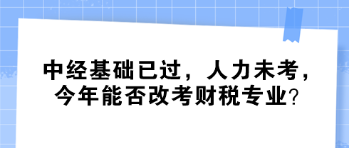 中經(jīng)基礎(chǔ)已過(guò)，人力未考，今年能否改考財(cái)稅專業(yè)？