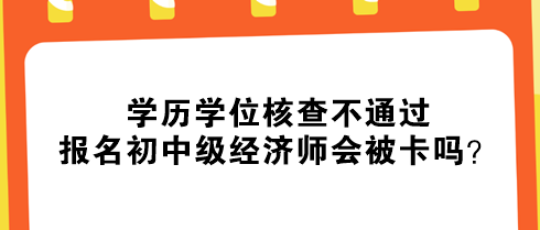 學(xué)歷學(xué)位核查不通過，報(bào)名初中級經(jīng)濟(jì)師會(huì)被卡嗎？