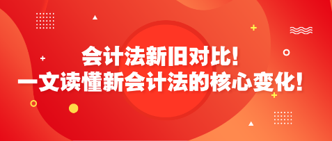 會計法新舊對比！一文讀懂新會計法的核心變化！