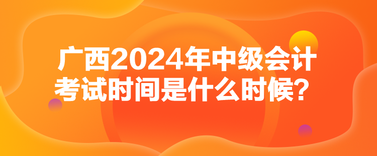 廣西2024年中級(jí)會(huì)計(jì)考試時(shí)間是什么時(shí)候？