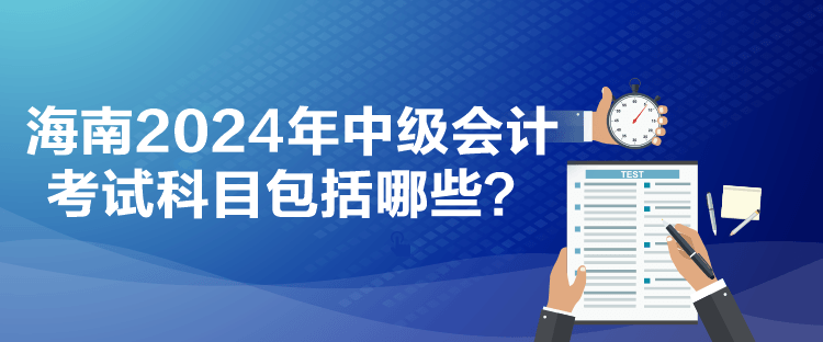 海南2024年中級會計考試科目包括哪些？