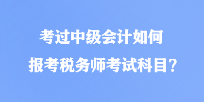 考過中級會計如何報考稅務(wù)師考試科目？