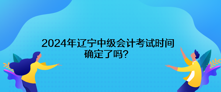 2024年遼寧中級會計考試時間確定了嗎？