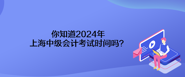 你知道2024年上海中級會計考試時間嗎？