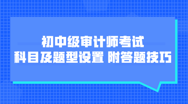 初中級審計師考試科目及題型設(shè)置 附各題型答題技巧！