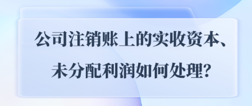 公司注銷賬上的實收資本、未分配利潤如何處理？