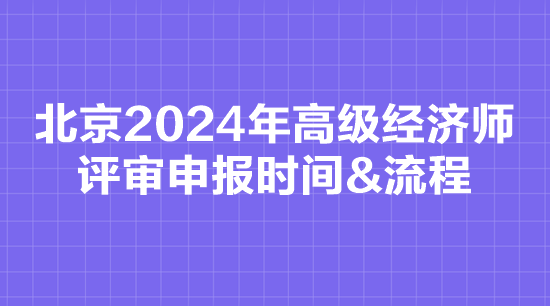 北京2024年高級(jí)經(jīng)濟(jì)師評(píng)審申報(bào)時(shí)間&流程