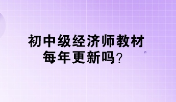 初中級(jí)經(jīng)濟(jì)師教材每年更新嗎？