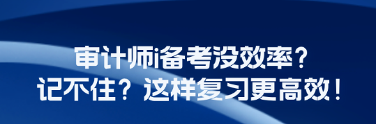 審計(jì)師i備考沒效率？記不??？這樣復(fù)習(xí)更高效！