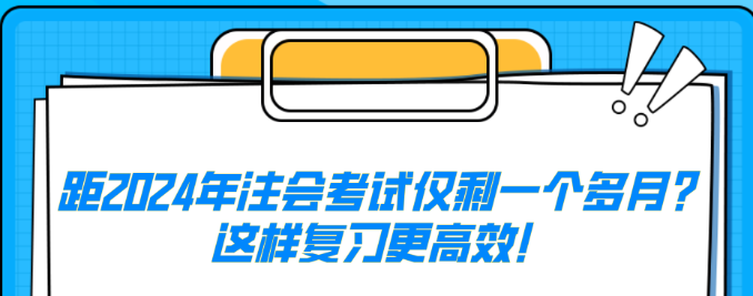 距2024年注會(huì)考試僅剩一個(gè)多月？這樣復(fù)習(xí)更高效！