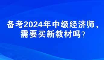 備考2024年中級經(jīng)濟師，需要買新教材嗎？