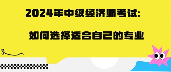 2024年中級(jí)經(jīng)濟(jì)師考試：如何選擇適合自己的專業(yè)