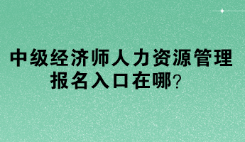 中級經(jīng)濟師人力資源管理報名入口在哪？