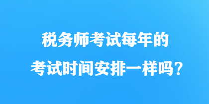 稅務(wù)師考試每年的考試時(shí)間安排一樣嗎？