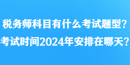 稅務(wù)師科目有什么考試題型？考試時(shí)間2024年安排在哪天？