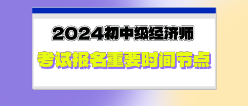 2024年初中級經(jīng)濟師考試報名重要時間節(jié)點，切勿錯過！