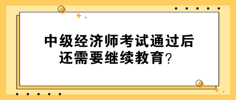 中級經(jīng)濟師考試通過后還需要繼續(xù)教育？