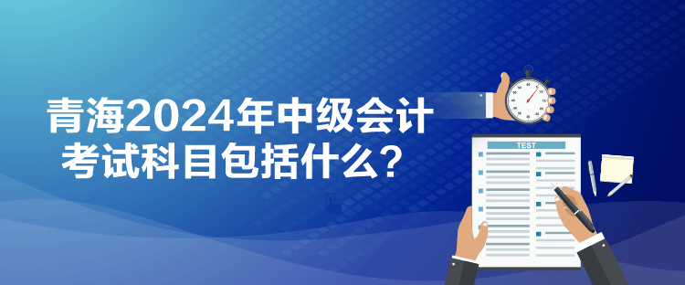 青海2024年中級會計考試科目包括什么？