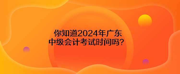 你知道2024年廣東中級(jí)會(huì)計(jì)考試時(shí)間嗎？