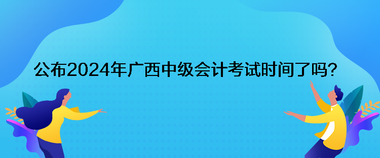 公布2024年廣西中級會計考試時間了嗎？