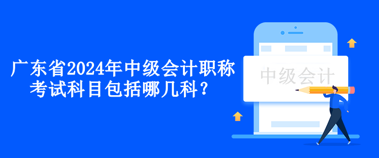 廣東省2024年中級會計職稱考試科目包括哪幾科？