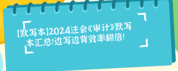 【默寫(xiě)本】2024注會(huì)《審計(jì)》默寫(xiě)本匯總！邊寫(xiě)邊背效率翻倍！