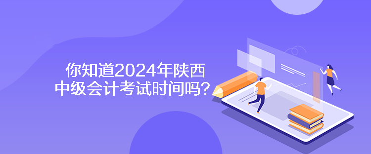 你知道2024年陜西中級會(huì)計(jì)考試時(shí)間嗎？