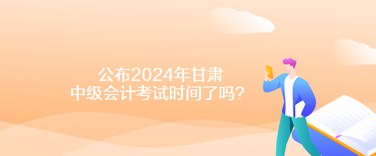 公布2024年甘肅中級(jí)會(huì)計(jì)考試時(shí)間了嗎？