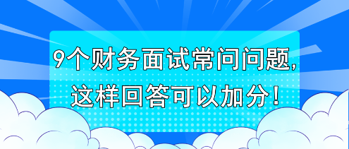 9個財務(wù)面試常問問題,這樣回答可以加分!