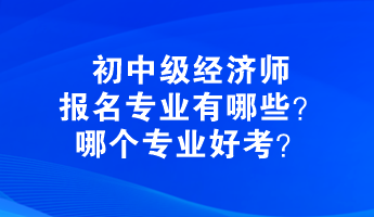 初中級(jí)經(jīng)濟(jì)師報(bào)名專業(yè)有哪些？哪個(gè)專業(yè)好考？