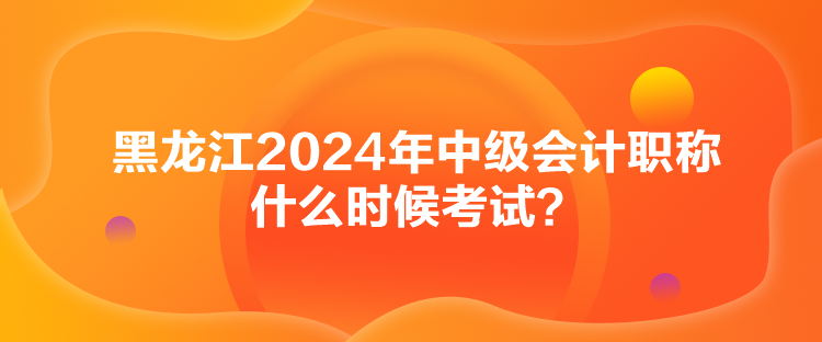 黑龍江2024年中級會計職稱什么時候考試？