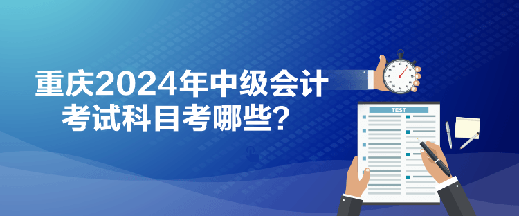 重慶2024年中級會計考試科目考哪些？