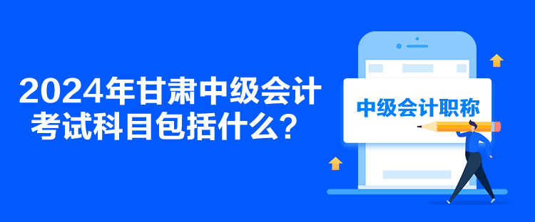 2024年甘肅中級(jí)會(huì)計(jì)考試科目包括什么？