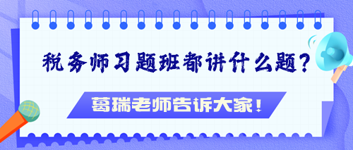 稅務(wù)師習(xí)題班都講什么題？葛瑞老師告訴大家！