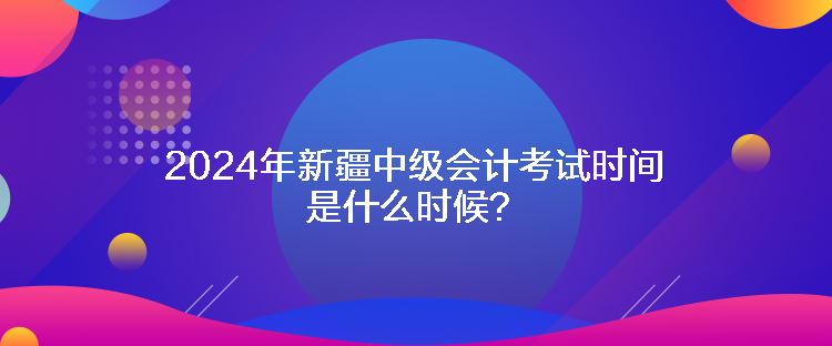 2024年新疆中級會計(jì)考試時(shí)間是什么時(shí)候？