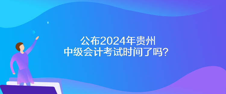 公布2024年貴州中級(jí)會(huì)計(jì)考試時(shí)間了嗎？