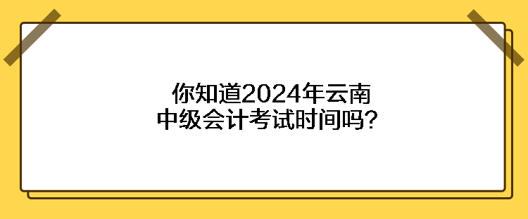 你知道2024年云南中級會計考試時間嗎？