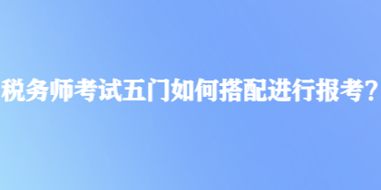 稅務(wù)師考試五門(mén)如何搭配進(jìn)行報(bào)考？