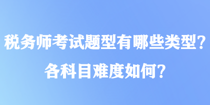 稅務(wù)師考試題型有哪些類型？各科目難度如何？