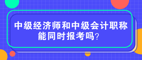 中級經(jīng)濟(jì)師和中級會(huì)計(jì)職稱能同時(shí)報(bào)考嗎？