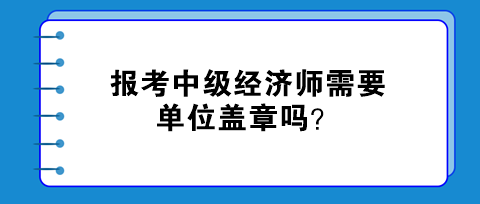 報考中級經(jīng)濟(jì)師需要單位蓋章嗎？