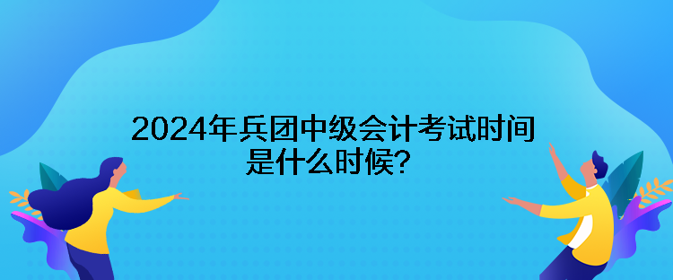 2024年兵團中級會計考試時間是什么時候？