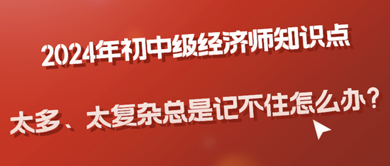 2024年初中級(jí)經(jīng)濟(jì)師知識(shí)點(diǎn)太多、太復(fù)雜總是記不住怎么辦？