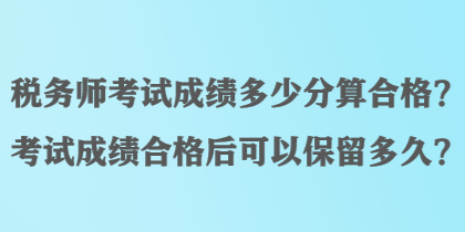 稅務(wù)師考試成績多少分算合格？考試成績合格后可以保留多久？