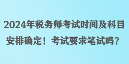 2024年稅務(wù)師考試時(shí)間及科目安排確定！考試要求筆試嗎？