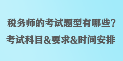 稅務(wù)師的考試題型有哪些？考試科目&要求&時間安排