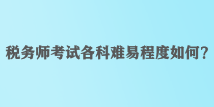 稅務(wù)師考試各科難易程度如何？