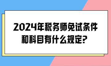 2024年稅務師免試條件和科目有什么規(guī)定？