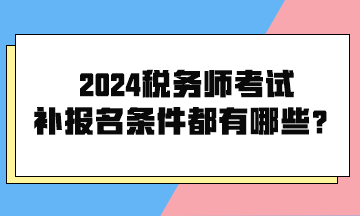 2024稅務(wù)師考試補報名條件都有哪些呢？