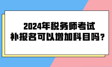 2024年稅務(wù)師考試補(bǔ)報(bào)名可以增加科目嗎？